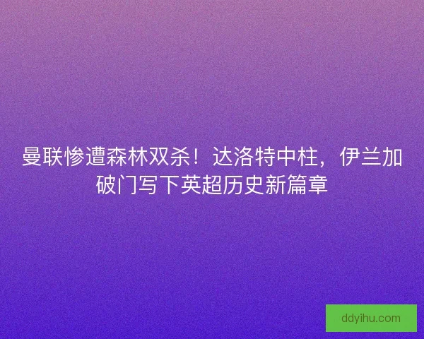 曼联惨遭森林双杀！达洛特中柱，伊兰加破门写下英超历史新篇章