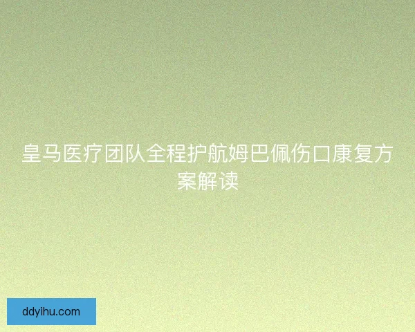 皇马医疗团队全程护航姆巴佩伤口康复方案解读