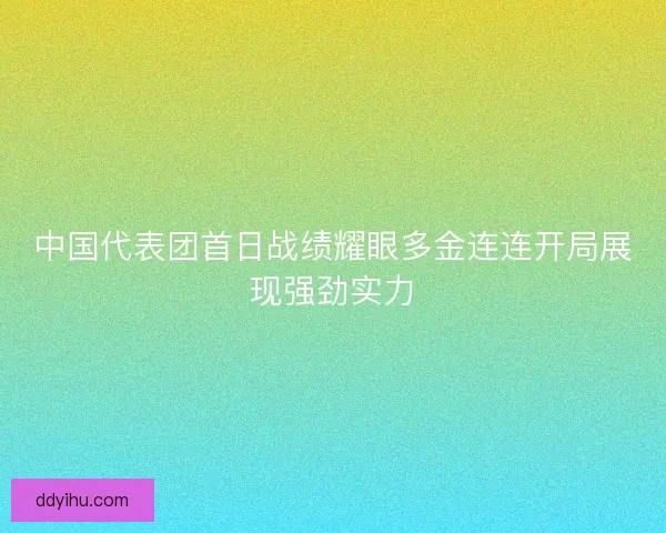 中国代表团首日战绩耀眼多金连连开局展现强劲实力