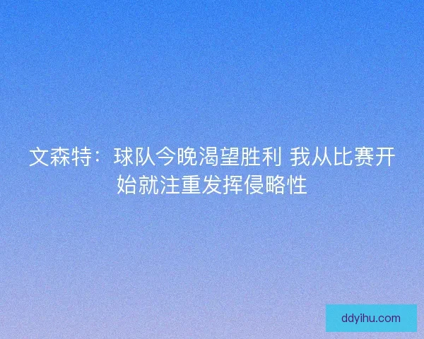 文森特：球队今晚渴望胜利 我从比赛开始就注重发挥侵略性