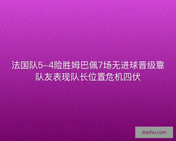 法国队5-4险胜姆巴佩7场无进球晋级靠队友表现队长位置危机四伏