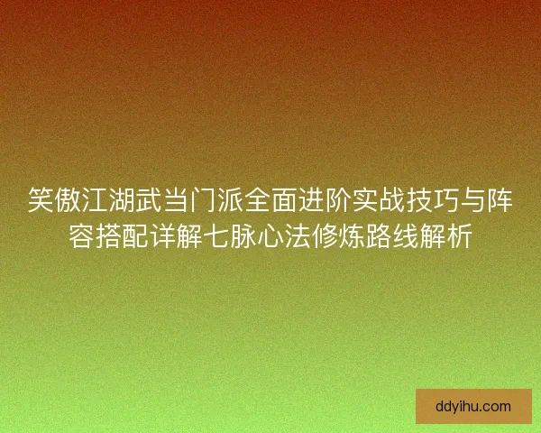 笑傲江湖武当门派全面进阶实战技巧与阵容搭配详解七脉心法修炼路线解析