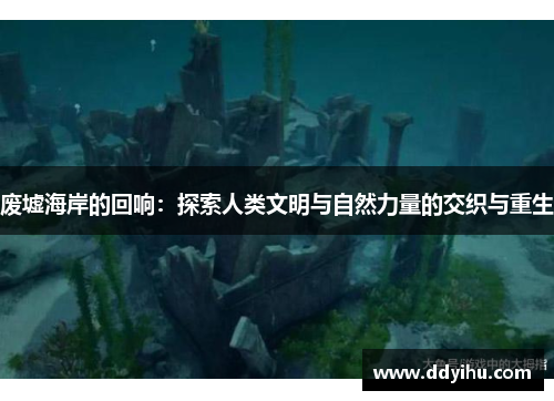 废墟海岸的回响：探索人类文明与自然力量的交织与重生